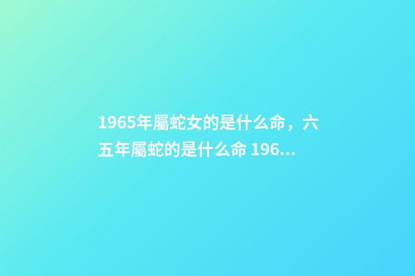 1965年屬蛇女的是什么命，六五年屬蛇的是什么命 1965年屬蛇女命運(yùn)，1965年屬蛇人晚年好嗎